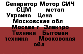 Сепаратор Мотор СИЧ СЦМ100/18 метал.Украина › Цена ­ 6 250 - Московская обл., Москва г. Электро-Техника » Бытовая техника   . Московская обл.